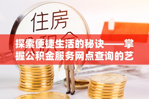 林甸探索便捷生活的秘诀——掌握公积金服务网点查询的艺术