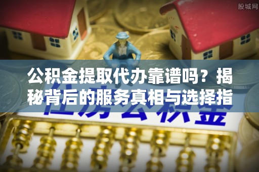 林甸公积金提取代办靠谱吗？揭秘背后的服务真相与选择指南