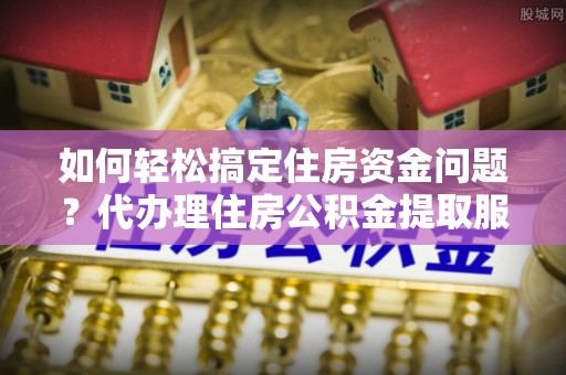 林甸如何轻松搞定住房资金问题？代办理住房公积金提取服务全解析