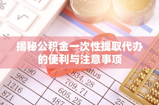林甸揭秘公积金一次性提取代办的便利与注意事项