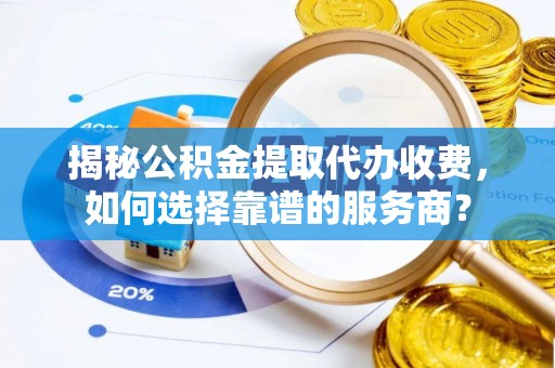 林甸揭秘公积金提取代办收费，如何选择靠谱的服务商？