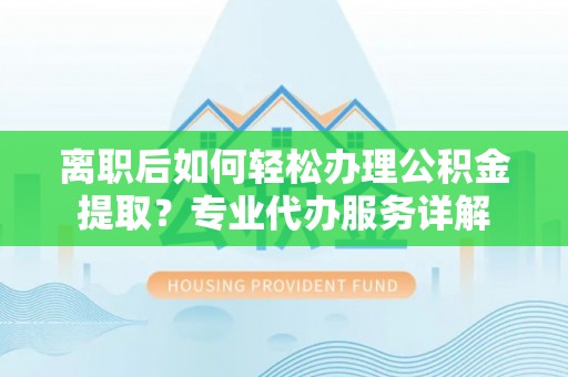 林甸离职后如何轻松办理公积金提取？专业代办服务详解