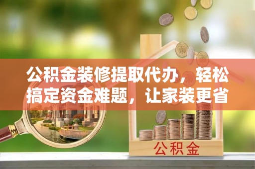 林甸公积金装修提取代办，轻松搞定资金难题，让家装更省心