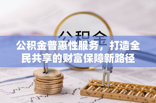 林甸公积金普惠性服务，打造全民共享的财富保障新路径