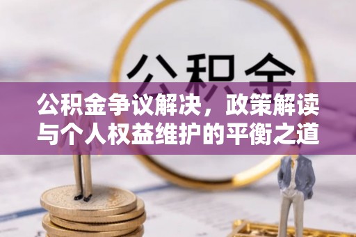 林甸公积金争议解决，政策解读与个人权益维护的平衡之道