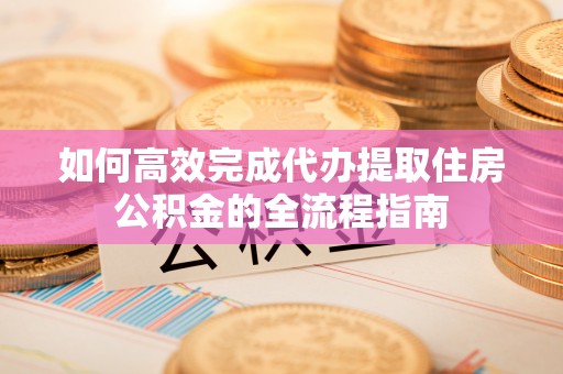 林甸如何高效完成代办提取住房公积金的全流程指南