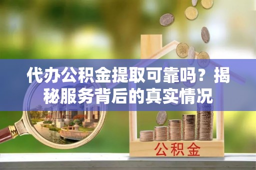 林甸代办公积金提取可靠吗？揭秘服务背后的真实情况