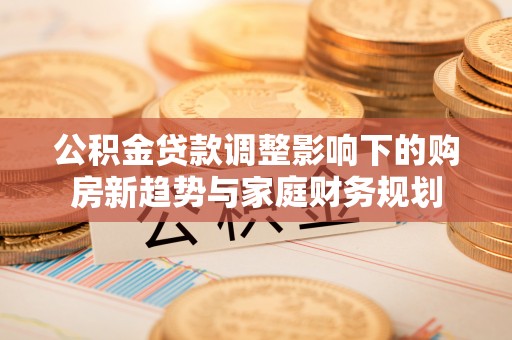 林甸公积金贷款调整影响下的购房新趋势与家庭财务规划