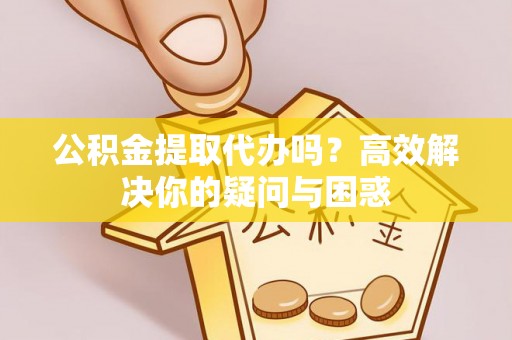 林甸公积金提取代办吗？高效解决你的疑问与困惑