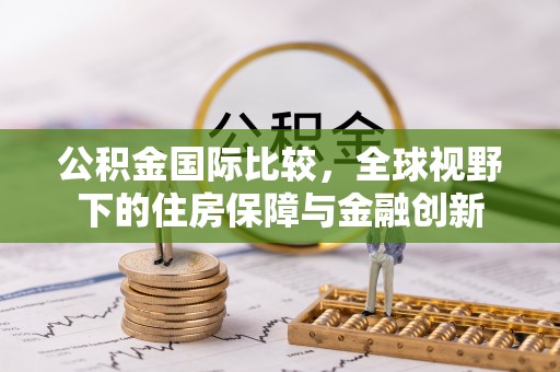 林甸公积金国际比较，全球视野下的住房保障与金融创新