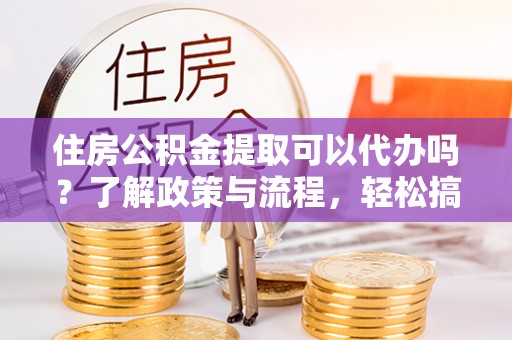 林甸住房公积金提取可以代办吗？了解政策与流程，轻松搞定公积金提取