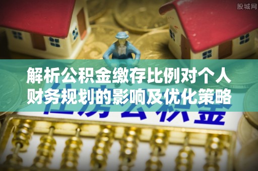 林甸解析公积金缴存比例对个人财务规划的影响及优化策略