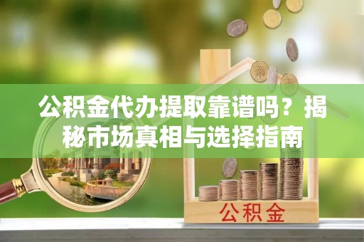 林甸公积金代办提取靠谱吗？揭秘市场真相与选择指南
