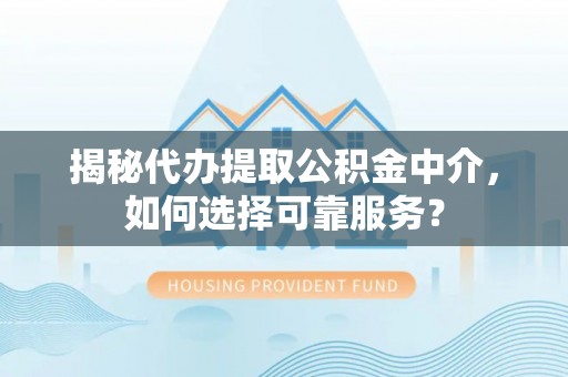 林甸揭秘代办提取公积金中介，如何选择可靠服务？