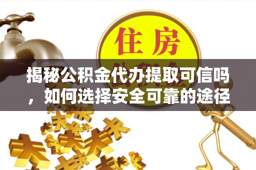 林甸揭秘公积金代办提取可信吗，如何选择安全可靠的途径