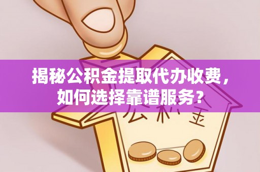 林甸揭秘公积金提取代办收费，如何选择靠谱服务？