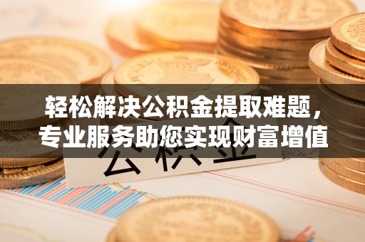 林甸轻松解决公积金提取难题，专业服务助您实现财富增值——代办公积金提取