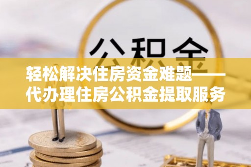 林甸轻松解决住房资金难题——代办理住房公积金提取服务详解