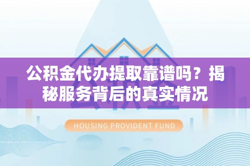 林甸公积金代办提取靠谱吗？揭秘服务背后的真实情况