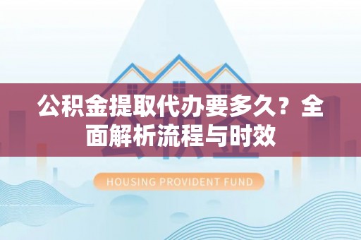 林甸公积金提取代办要多久？全面解析流程与时效