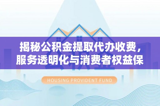 林甸揭秘公积金提取代办收费，服务透明化与消费者权益保障