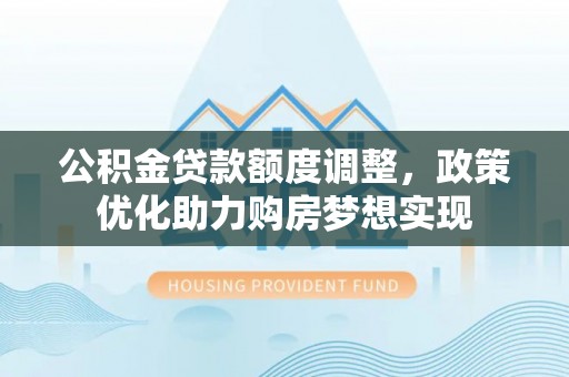 林甸公积金贷款额度调整，政策优化助力购房梦想实现