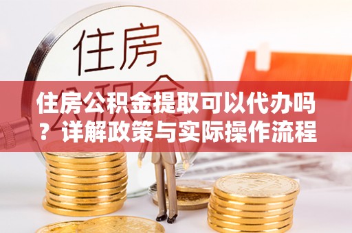 林甸住房公积金提取可以代办吗？详解政策与实际操作流程