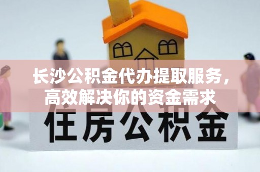 林甸长沙公积金代办提取服务，高效解决你的资金需求