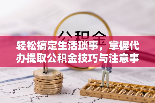 林甸轻松搞定生活琐事，掌握代办提取公积金技巧与注意事项
