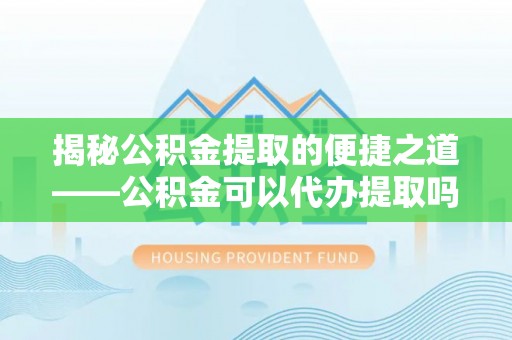林甸揭秘公积金提取的便捷之道——公积金可以代办提取吗？