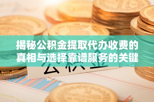 林甸揭秘公积金提取代办收费的真相与选择靠谱服务的关键
