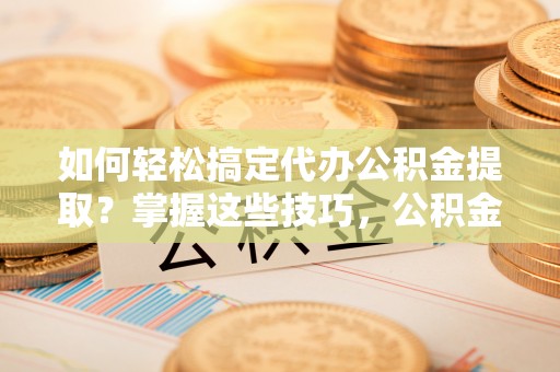 林甸如何轻松搞定代办公积金提取？掌握这些技巧，公积金到手不是梦！
