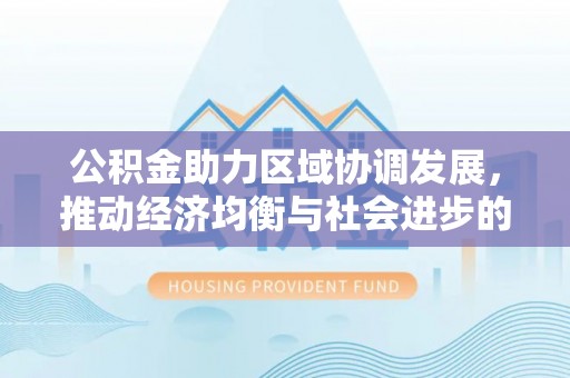 林甸公积金助力区域协调发展，推动经济均衡与社会进步的桥梁