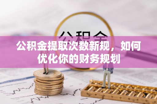 林甸公积金提取次数新规，如何优化你的财务规划