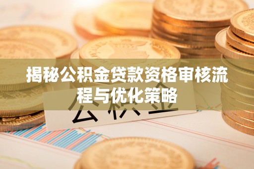 林甸揭秘公积金贷款资格审核流程与优化策略