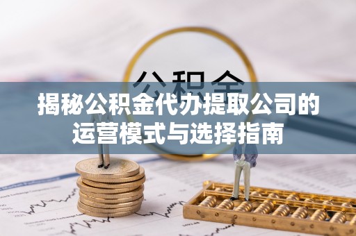 林甸揭秘公积金代办提取公司的运营模式与选择指南