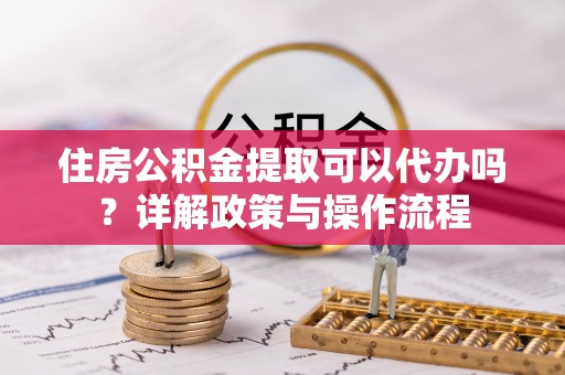 林甸住房公积金提取可以代办吗？详解政策与操作流程