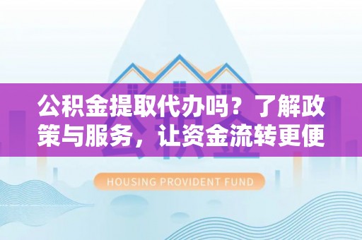 林甸公积金提取代办吗？了解政策与服务，让资金流转更便捷