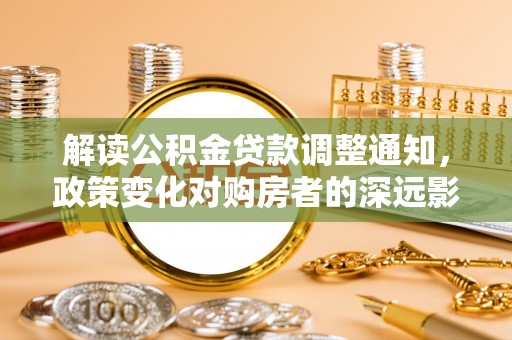 林甸解读公积金贷款调整通知，政策变化对购房者的深远影响