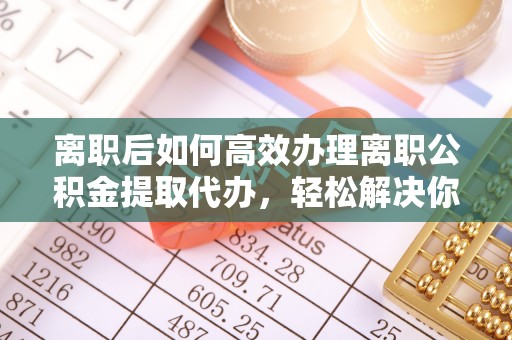 林甸离职后如何高效办理离职公积金提取代办，轻松解决你的后顾之忧