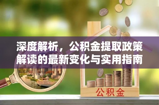 林甸深度解析，公积金提取政策解读的最新变化与实用指南