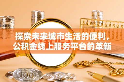 林甸探索未来城市生活的便利，公积金线上服务平台的革新与机遇