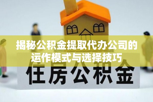 林甸揭秘公积金提取代办公司的运作模式与选择技巧