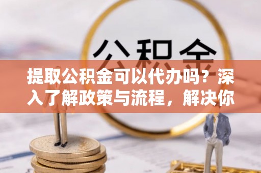 林甸提取公积金可以代办吗？深入了解政策与流程，解决你的疑问