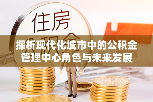 林甸探析现代化城市中的公积金管理中心角色与未来发展