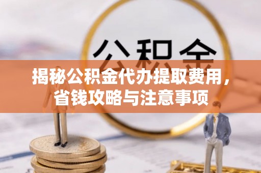 林甸揭秘公积金代办提取费用，省钱攻略与注意事项