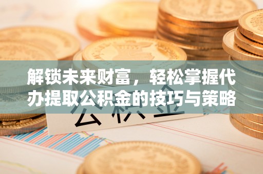 林甸解锁未来财富，轻松掌握代办提取公积金的技巧与策略