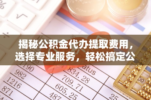 林甸揭秘公积金代办提取费用，选择专业服务，轻松搞定公积金提取