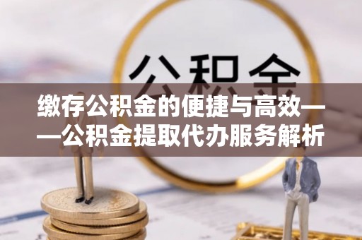 林甸缴存公积金的便捷与高效——公积金提取代办服务解析