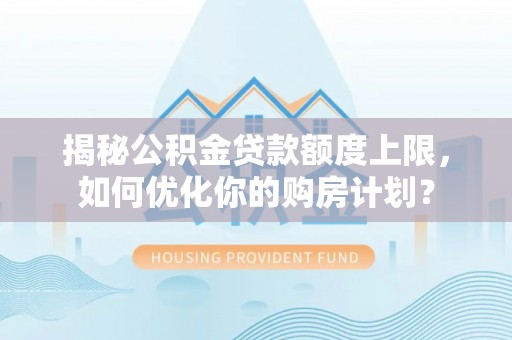林甸揭秘公积金贷款额度上限，如何优化你的购房计划？